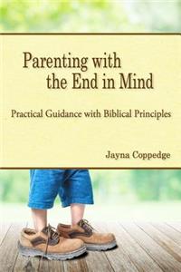 Parenting with the End in Mind: Practical Guidance with Biblical Principles