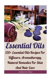 Essential Oils: 120+ Essential Oils Recipes for Diffusers, Aromatherapy, Natural Remedies for Skin and Hair Care: (Essential Oils for