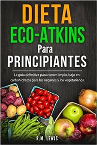 Dieta Eco-Atkins Para Principiantes: La Guía Definitiva Para Comer Limpio, Bajo En Carbohidratos Para Los Veganos Y Los Vegetarianos