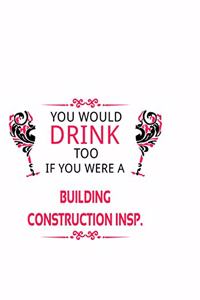 You Would Drink Too If You Were A Building Construction Insp.