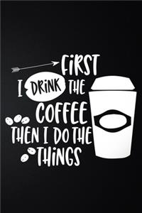 First I Drink The Coffee Then I Do The Things