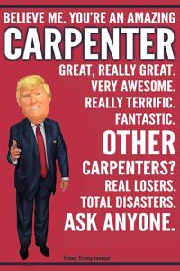 Funny Trump Journal - Believe Me. You're An Amazing Carpenter Great, Really Great. Very Awesome. Fantastic. Other Carpenters? Total Disasters. Ask Anyone.