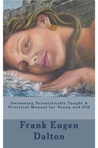 Swimming Scientifically Taught A Practical Manual for Young and Old