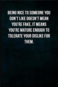Being Nice to Someone You Don't Like Doesn't Mean You're Fake, It Means You're Mature Enough to Tolerate Your Dislike for Them.