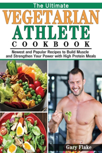 Ultimate Vegetarian Athlete Cookbook: Newest and Popular Recipes to Build Muscle and Strengthen Your Power with High Protein Meals