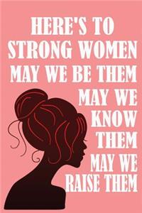 Here's to Strong Women, May We Know Them, May We Be Them, May We Raise Them,