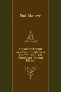 Die Ausnutzung Der Wasserkrafte: Technische Und Wirtschaftliche Grundlagen (German Edition)