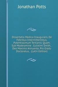 Dissertatio Medica Inauguralis, De Febribus Intermittentibus, Potentissimum Tertianis: Quam, Sub Moderamine . Gulielmi Smith, . Deo Maximo Annuente, Pro Gradu Doctoratus, . (Latin Edition)