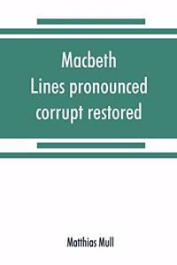 Macbeth. Lines pronounced corrupt restored, and mutilations before unsuspected amended, also some new renderings. With preface and notes. Also papers on Shakespeare's supposed negations, the apparitions, and the temptation of Macbeth