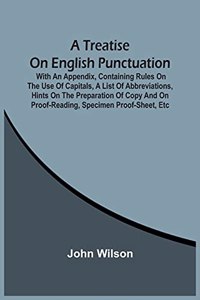 Treatise On English Punctuation. With An Appendix, Containing Rules On The Use Of Capitals, A List Of Abbreviations, Hints On The Preparation Of Copy And On Proof-Reading, Specimen Proof-Sheet, Etc