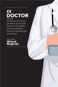 Doctor - Noun; Someone Who Does Precision Guesswork Based On Unreliable Data Provided By Those Of Questionable Knowledge. See Also Wizard, Magician