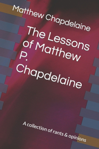Lessons of Matthew P. Chapdelaine: A collection of rants & opinions