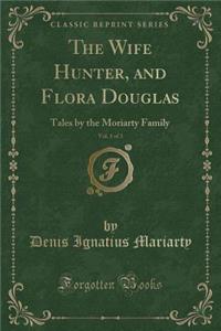 The Wife Hunter, and Flora Douglas, Vol. 1 of 3: Tales by the Moriarty Family (Classic Reprint)