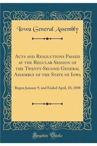 Acts and Resolutions Passed at the Regular Session of the Twenty-Second General Assembly of the State of Iowa: Begun January 9, and Ended April, 10, 1888 (Classic Reprint)