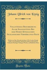 Vollständige Beschreibung Aller Solennitäten Bey dem Hohen Königlichen Sicilianischen Vermählungs-Feste: Welches im May-Monath des Jahres 1738; An dem Königl. Pohln. Und Churfürstl. Sächsischen Hofe zu Dressden in Vollmacht Prächtigst Vollzogen Wor