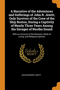 A Narrative of the Adventures and Sufferings of John R. Jewitt, Only Survivor of the Crew of the Ship Boston, During a Captivity of Nearly Three Years Among the Savages of Nootka Sound