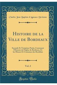Histoire de la Ville de Bordeaux, Vol. 2: Seconde Et TroisiÃ¨me Partie, Contenant L'Histoire de L'Ã?glise de Bordeaux, Et Les Moeurs Et Coutumes Des Bordelais (Classic Reprint)