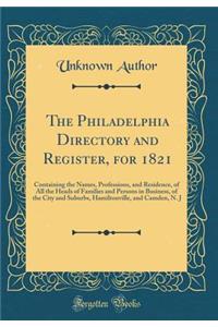 The Philadelphia Directory and Register, for 1821: Containing the Names, Professions, and Residence, of All the Heads of Families and Persons in Business, of the City and Suburbs, Hamiltonville, and Camden, N. J (Classic Reprint)