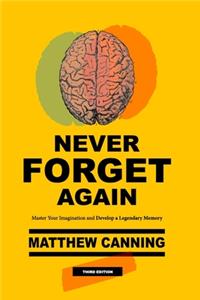 Never Forget Again: Master Your Imagination and Develop a Legendary Memory