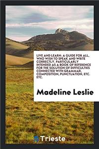 Live and Learn: A Guide for All, Who Wish to Speak and Write Correctly. Particularly Intended as a Book of Reference for the Solution of Difficulties