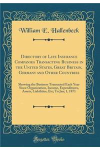Directory of Life Insurance Companies Transacting Business in the United States, Great Britain, Germany and Other Countries: Showing the Business Transacted Each Year Since Organization, Income, Expenditures, Assets, Liabilities, Etc; To Jan; 1, 18