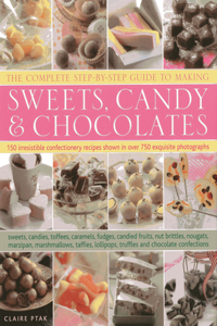 The Complete Step-By-Step Guide to Making Sweets, Candy & Chocolates: 150 Irresistible Confectionery Recipes Shown in Over 750 Exquisite Photographs