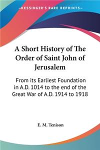 Short History of The Order of Saint John of Jerusalem: From its Earliest Foundation in A.D. 1014 to the end of the Great War of A.D. 1914 to 1918