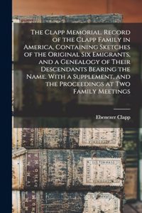 The Clapp Memorial. Record of the Clapp Family in America, Containing Sketches of the Original six Emigrants, and a Genealogy of Their Descendants Bearing the Name. With a Supplement, and the Proceedings at two Family Meetings