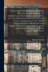 Clapp Memorial. Record of the Clapp Family in America, Containing Sketches of the Original six Emigrants, and a Genealogy of Their Descendants Bearing the Name. With a Supplement, and the Proceedings at two Family Meetings