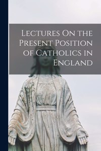 Lectures On the Present Position of Catholics in England