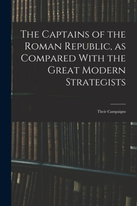 The Captains of the Roman Republic, as Compared With the Great Modern Strategists; Their Campaigns