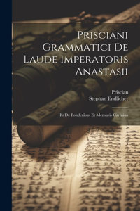 Prisciani Grammatici De Laude Imperatoris Anastasii; Et De Ponderibus Et Mensuris Carmina