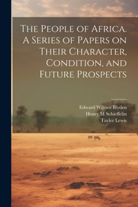 People of Africa. A Series of Papers on Their Character, Condition, and Future Prospects
