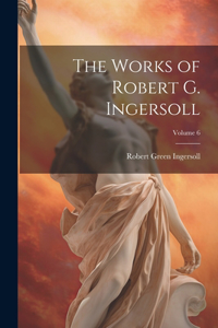 Works of Robert G. Ingersoll; Volume 6