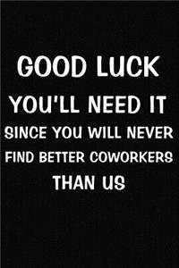 Good Luck You'll Need It Since You Will Never Find Better Coworkers Than Us