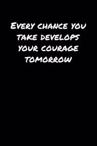 Every Chance You Take Develops Your Courage Tomorrow