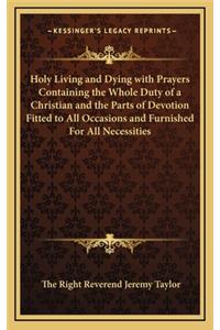 Holy Living and Dying with Prayers Containing the Whole Duty of a Christian and the Parts of Devotion Fitted to All Occasions and Furnished for All Necessities