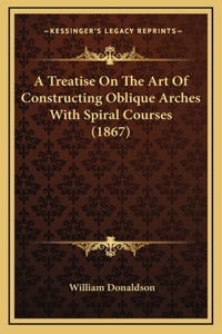 A Treatise On The Art Of Constructing Oblique Arches With Spiral Courses (1867)