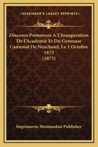 Discours Prononces A L'Inauguration De L'Academie Et Du Gymnase Cantonal De Neuchatel, Le 1 Octobre 1873 (1873)