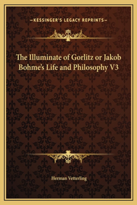 The Illuminate of Gorlitz or Jakob Bohme's Life and Philosophy V3