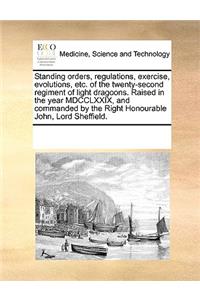 Standing Orders, Regulations, Exercise, Evolutions, Etc. of the Twenty-Second Regiment of Light Dragoons. Raised in the Year MDCCLXXIX, and Commanded by the Right Honourable John, Lord Sheffield.