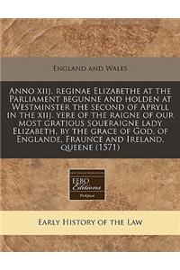 Anno Xiij. Reginae Elizabethe at the Parliament Begunne and Holden at Westminster the Second of Apryll in the Xiij. Yere of the Raigne of Our Most Gratious Soueraigne Lady Elizabeth, by the Grace of God, of Englande, Fraunce and Ireland, Queene (15