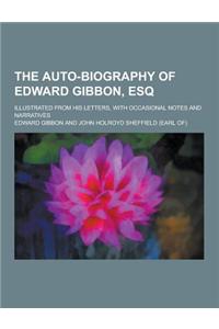 The Auto-Biography of Edward Gibbon, Esq; Illustrated from His Letters, with Occasional Notes and Narratives