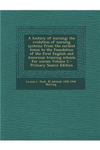 A History of Nursing; The Evolution of Nursing Systems from the Earliest Times to the Foundation of the First English and American Training Schools for Nurses Volume 2