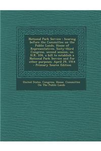 National Park Service: Hearing Before the Committee on the Public Lands, House of Representatives. Sixty-Third Congress, Second Session, on H.R. 104, a Bill to Establish a National Park Service and for Other Purposes. April 29, 1914