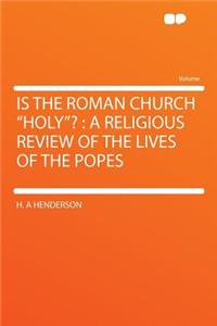 Is the Roman Church Holy?: A Religious Review of the Lives of the Popes