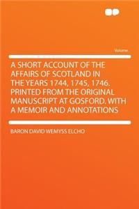 A Short Account of the Affairs of Scotland in the Years 1744, 1745, 1746. Printed from the Original Manuscript at Gosford. with a Memoir and Annotations