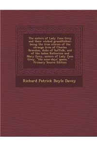 The Sisters of Lady Jane Grey and Their Wicked Grandfather; Being the True Stories of the Strange Lives of Charles Brandon, Duke of Suffolk, and of the Ladies Katherine and Mary Grey, Sisters of Lady Jane Grey, the Nine-Days' Queen,