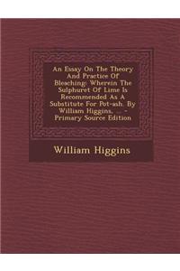 An Essay on the Theory and Practice of Bleaching: Wherein the Sulphuret of Lime Is Recommended as a Substitute for Pot-Ash. by William Higgins, ... -