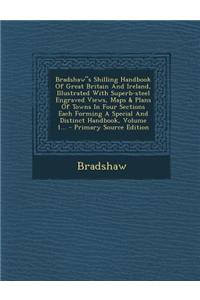 Bradshaws Shilling Handbook of Great Britain and Ireland, Illustrated with Superb-Steel Engraved Views, Maps & Plans of Towns in Four Sections Each Forming a Special and Distinct Handbook, Volume 1...